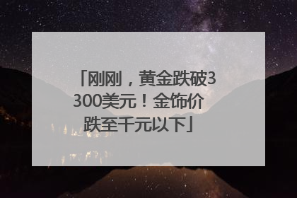 刚刚，黄金跌破3300美元！金饰价跌至千元以下