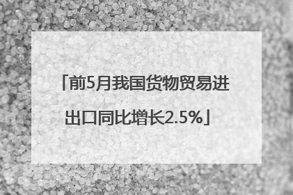 前5月我国货物贸易进出口同比增长2.5%