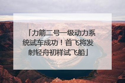 力箭二号一级动力系统试车成功！首飞将发射轻舟初样试飞船