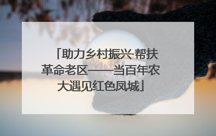 助力乡村振兴·帮扶革命老区——当百年农大遇见红色凤城