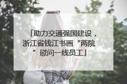 助力交通强国建设，浙江省钱江书画“两院”慰问一线员工