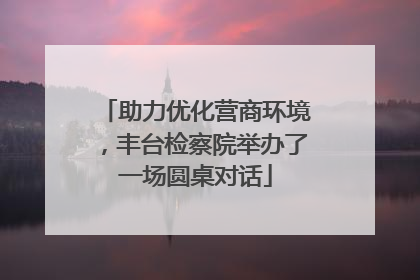助力优化营商环境，丰台检察院举办了一场圆桌对话