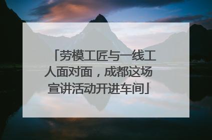 劳模工匠与一线工人面对面，成都这场宣讲活动开进车间