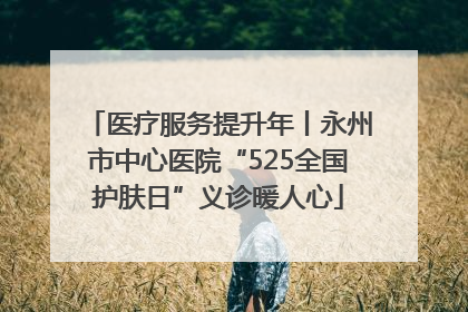 医疗服务提升年丨永州市中心医院“525全国护肤日”义诊暖人心