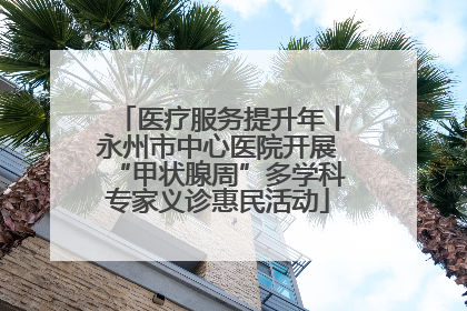 医疗服务提升年丨永州市中心医院开展“甲状腺周”多学科专家义诊惠民活动