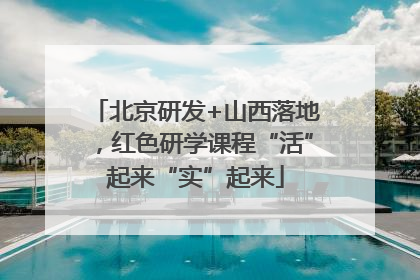 北京研发+山西落地，红色研学课程“活”起来“实”起来