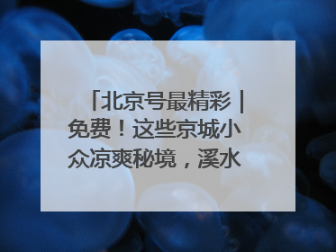 北京号最精彩｜免费！这些京城小众凉爽秘境，溪水清透美如画