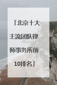 北京十大主流团队律师事务所前10排名