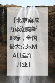 北京南城再添潮购新地标，全国最大京东MALL端午开业