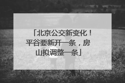 北京公交新变化！平谷要新开一条，房山拟调整一条