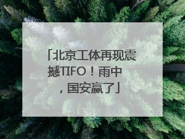 北京工体再现震撼TIFO！雨中，国安赢了
