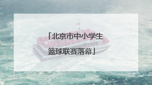 北京市中小学生篮球联赛落幕