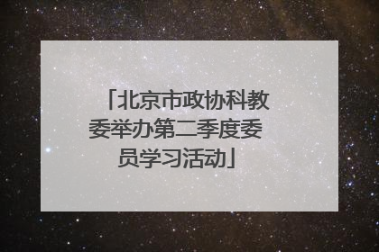 北京市政协科教委举办第二季度委员学习活动