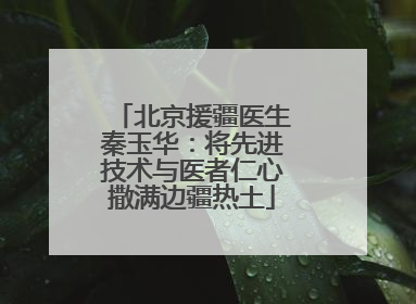 北京援疆医生秦玉华：将先进技术与医者仁心撒满边疆热土