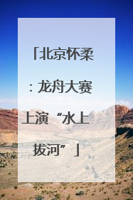 北京怀柔：龙舟大赛上演“水上拔河”