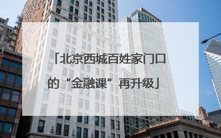 北京西城百姓家门口的“金融课”再升级