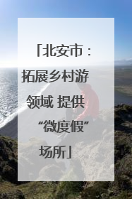北安市：拓展乡村游领域 提供“微度假”场所