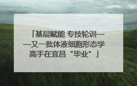 基层赋能 专技轮训——又一批体液细胞形态学高手在宜昌“毕业”