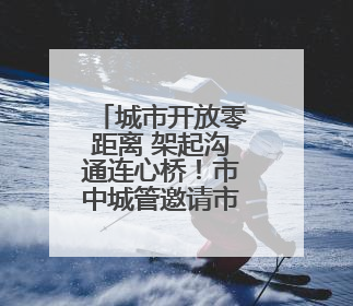 城市开放零距离 架起沟通连心桥！市中城管邀请市民群众来“串门”