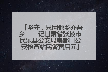 坚守，只因他乡亦吾乡——记甘肃省张掖市民乐县公安局扁都口公安检查站民警黄启元