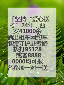 坚持“爱心送考”24年，西安41000余辆出租车网约车继续守护赴考路拨打95128 或者88880000均可报名参加一对一送考
