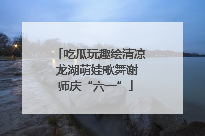 吃瓜玩趣绘清凉 龙湖萌娃歌舞谢师庆“六一”