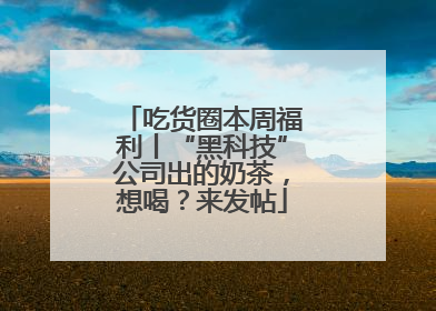 吃货圈本周福利丨“黑科技”公司出的奶茶，想喝？来发帖