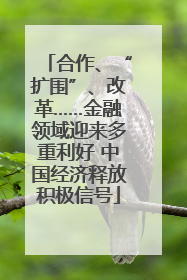 合作、“扩围”、改革……金融领域迎来多重利好 中国经济释放积极信号
