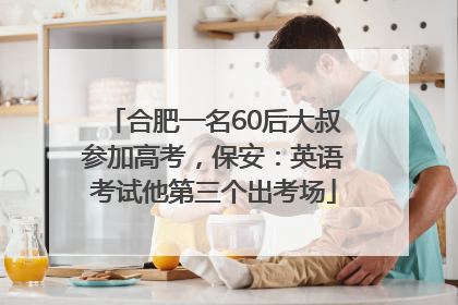 合肥一名60后大叔参加高考，保安：英语考试他第三个出考场