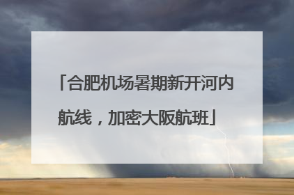 合肥机场暑期新开河内航线，加密大阪航班