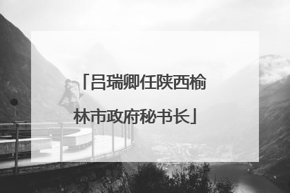吕瑞卿任陕西榆林市政府秘书长