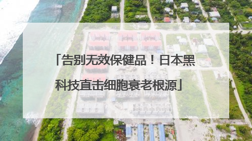 告别无效保健品！日本黑科技直击细胞衰老根源