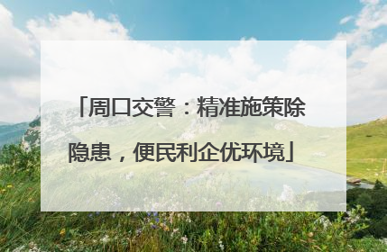 周口交警：精准施策除隐患，便民利企优环境