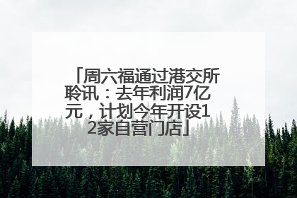 周六福通过港交所聆讯：去年利润7亿元，计划今年开设12家自营门店