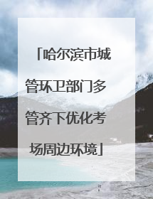 哈尔滨市城管环卫部门多管齐下优化考场周边环境