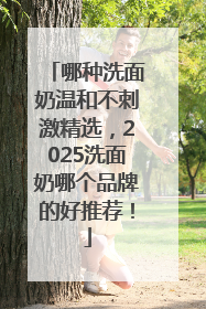 哪种洗面奶温和不刺激精选，2025洗面奶哪个品牌的好推荐！