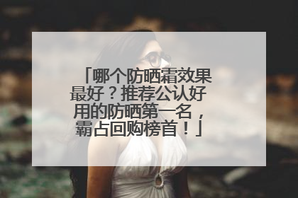 哪个防晒霜效果最好？推荐公认好用的防晒第一名，霸占回购榜首！