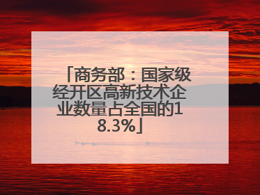 商务部：国家级经开区高新技术企业数量占全国的18.3%