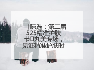 嘻选：第二届525精准护肤节✖丸美专场，见证精准护肤时代的美力革新
