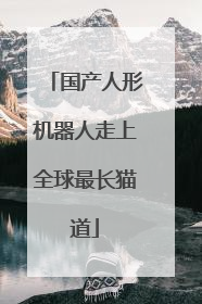 国产人形机器人走上全球最长猫道