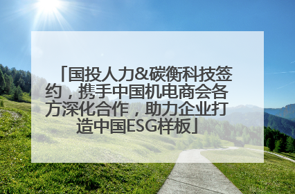 国投人力&碳衡科技签约，携手中国机电商会各方深化合作，助力企业打造中国ESG样板