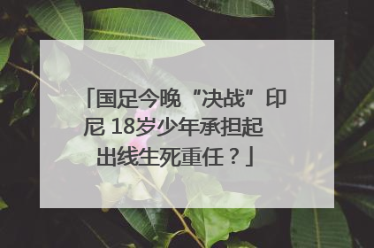 国足今晚“决战”印尼 18岁少年承担起出线生死重任？