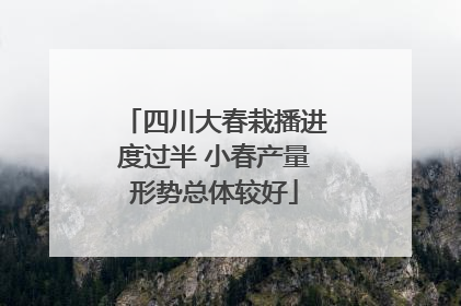 四川大春栽播进度过半 小春产量形势总体较好