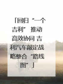 回归“一个吉利” 推动高效协同 吉利汽车敲定战略整合“路线图”