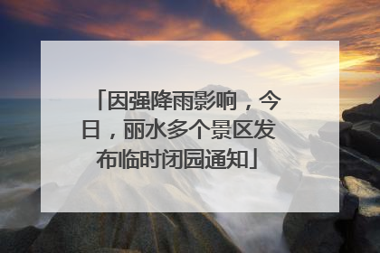 因强降雨影响，今日，丽水多个景区发布临时闭园通知