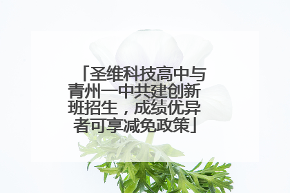 圣维科技高中与青州一中共建创新班招生，成绩优异者可享减免政策
