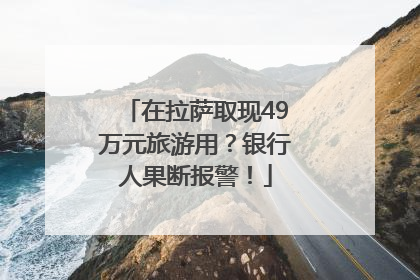 在拉萨取现49万元旅游用？银行人果断报警！