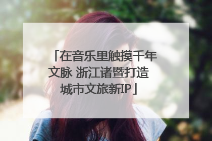 在音乐里触摸千年文脉 浙江诸暨打造城市文旅新IP
