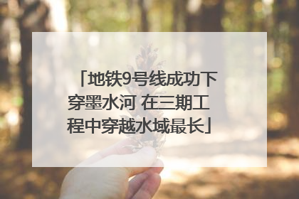 地铁9号线成功下穿墨水河 在三期工程中穿越水域最长