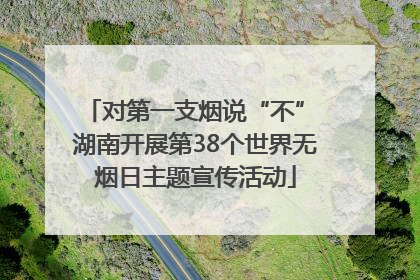 对第一支烟说“不” 湖南开展第38个世界无烟日主题宣传活动